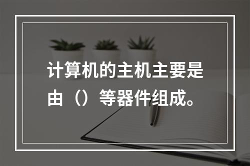 计算机的主机主要是由（）等器件组成。