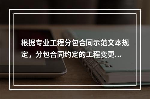 根据专业工程分包合同示范文本规定，分包合同约定的工程变更调整