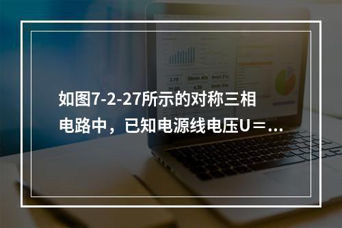 如图7-2-27所示的对称三相电路中，已知电源线电压U＝3