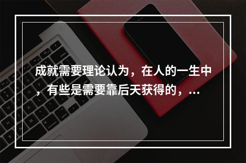 成就需要理论认为，在人的一生中，有些是需要靠后天获得的，下列