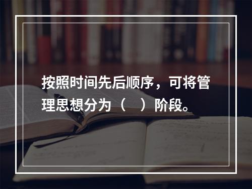 按照时间先后顺序，可将管理思想分为（　）阶段。