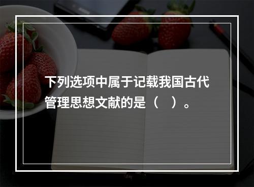 下列选项中属于记载我国古代管理思想文献的是（　）。