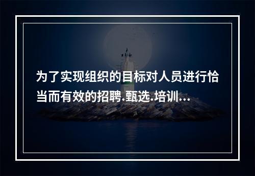 为了实现组织的目标对人员进行恰当而有效的招聘.甄选.培训.绩