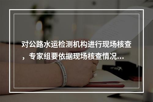 对公路水运检测机构进行现场核查，专家组要依据现场核查情况，填