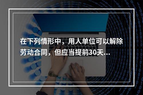 在下列情形中，用人单位可以解除劳动合同，但应当提前30天以书