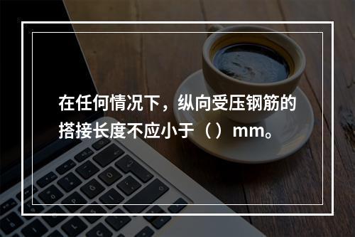 在任何情况下，纵向受压钢筋的搭接长度不应小于（ ）mm。