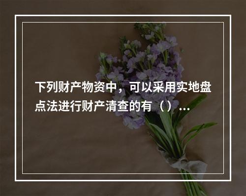 下列财产物资中，可以采用实地盘点法进行财产清查的有（ ）。