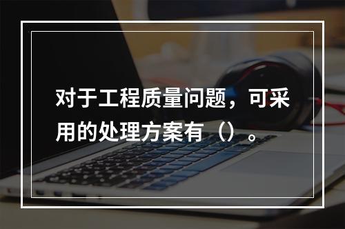 对于工程质量问题，可采用的处理方案有（）。