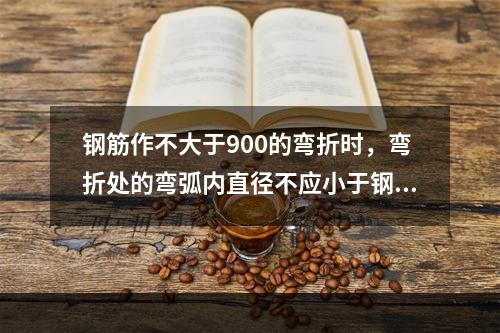 钢筋作不大于900的弯折时，弯折处的弯弧内直径不应小于钢筋直