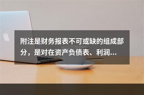 附注是财务报表不可或缺的组成部分，是对在资产负债表、利润表、