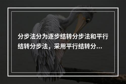 分步法分为逐步结转分步法和平行结转分步法，采用平行结转分步法