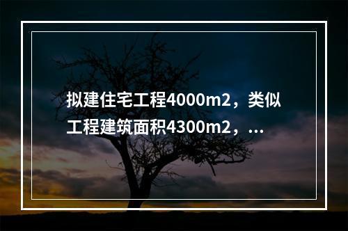 拟建住宅工程4000m2，类似工程建筑面积4300m2，造价