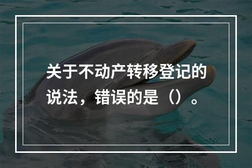 关于不动产转移登记的说法，错误的是（）。