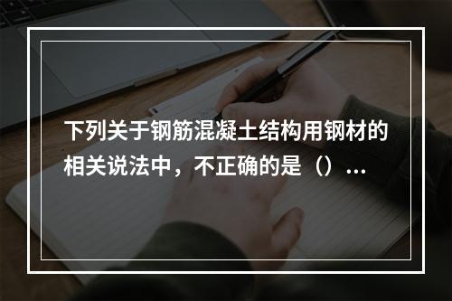 下列关于钢筋混凝土结构用钢材的相关说法中，不正确的是（）。