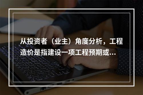 从投资者（业主）角度分析，工程造价是指建设一项工程预期或实际