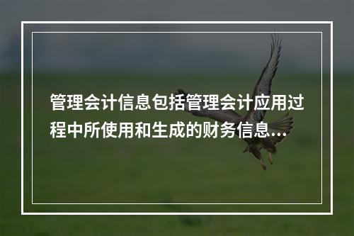 管理会计信息包括管理会计应用过程中所使用和生成的财务信息和非