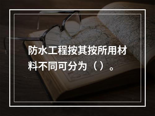 防水工程按其按所用材料不同可分为（ ）。