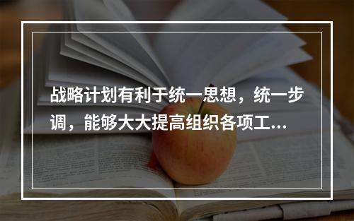 战略计划有利于统一思想，统一步调，能够大大提高组织各项工作的