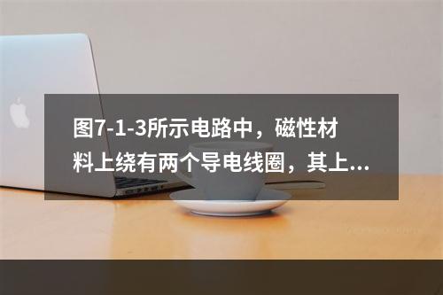 图7-1-3所示电路中，磁性材料上绕有两个导电线圈，其上方