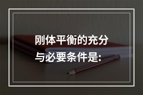 刚体平衡的充分与必要条件是: