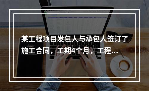 某工程项目发包人与承包人签订了施工合同，工期4个月，工程内容