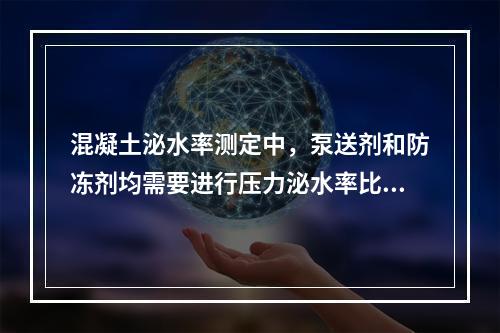 混凝土泌水率测定中，泵送剂和防冻剂均需要进行压力泌水率比测定