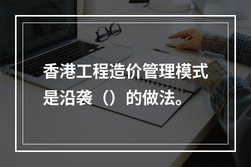 香港工程造价管理模式是沿袭（）的做法。