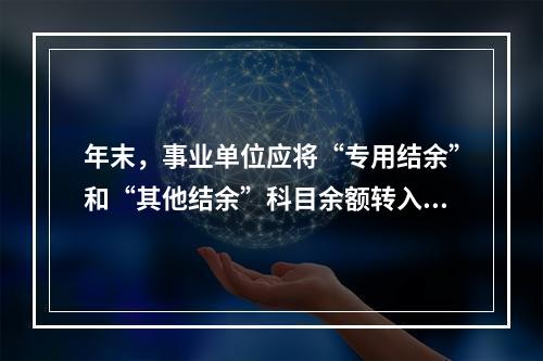 年末，事业单位应将“专用结余”和“其他结余”科目余额转入“非