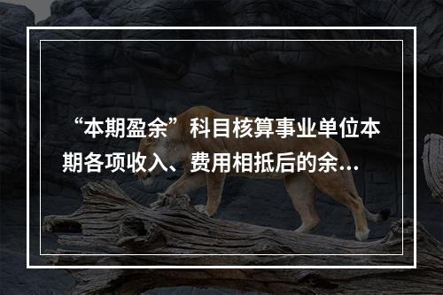 “本期盈余”科目核算事业单位本期各项收入、费用相抵后的余额。