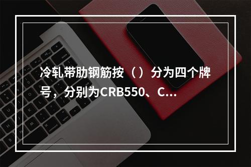 冷轧带肋钢筋按（ ）分为四个牌号，分别为CRB550、CRB