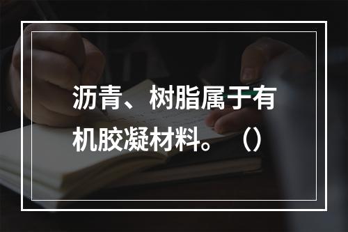 沥青、树脂属于有机胶凝材料。（）