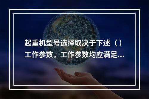 起重机型号选择取决于下述（ ）工作参数，工作参数均应满足结构