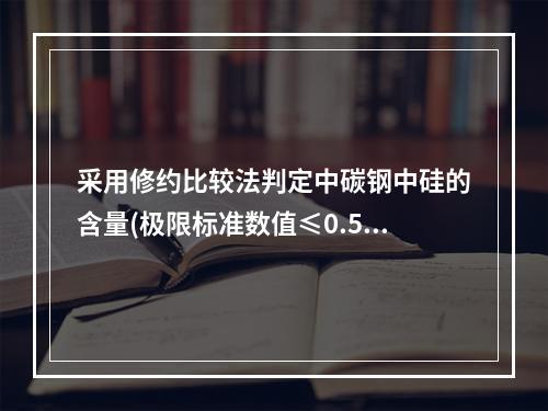 采用修约比较法判定中碳钢中硅的含量(极限标准数值≤0.5)，