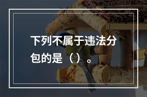 下列不属于违法分包的是（ ）。