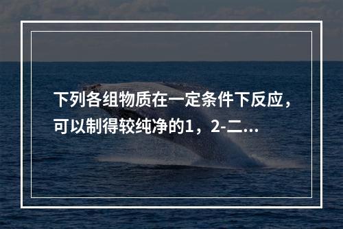 下列各组物质在一定条件下反应，可以制得较纯净的1，2-二氯