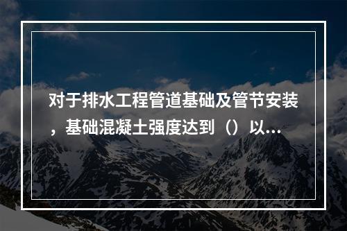 对于排水工程管道基础及管节安装，基础混凝土强度达到（）以上时