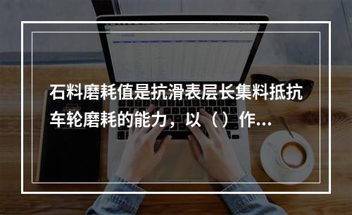 石料磨耗值是抗滑表层长集料抵抗车轮磨耗的能力，以（ ）作为评