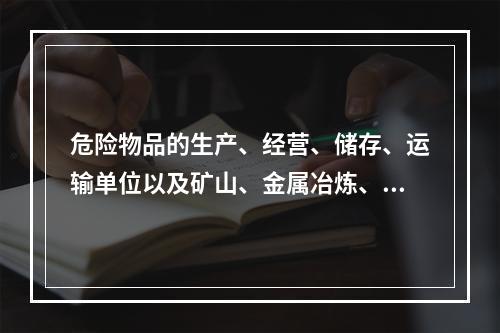 危险物品的生产、经营、储存、运输单位以及矿山、金属冶炼、城市