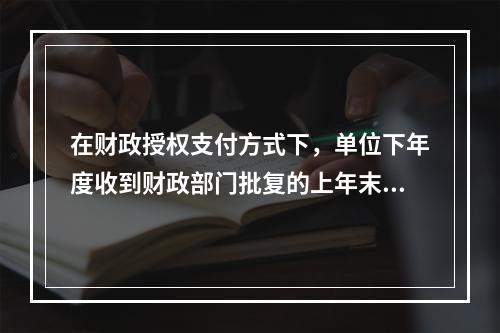 在财政授权支付方式下，单位下年度收到财政部门批复的上年末未下