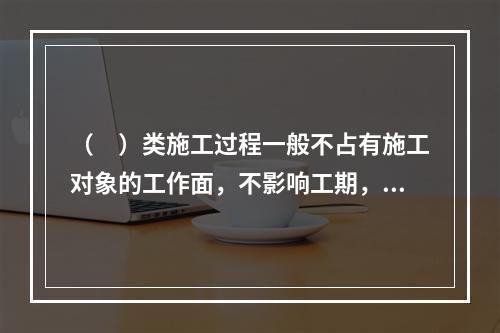 （　）类施工过程一般不占有施工对象的工作面，不影响工期，所以