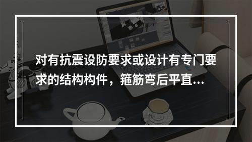 对有抗震设防要求或设计有专门要求的结构构件，箍筋弯后平直部分