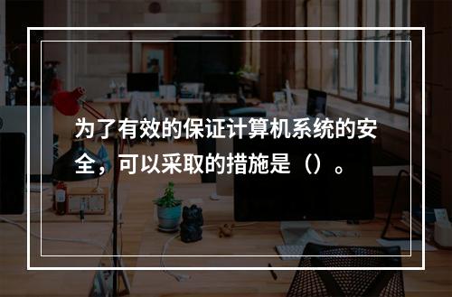 为了有效的保证计算机系统的安全，可以采取的措施是（）。