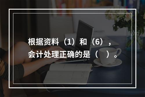 根据资料（1）和（6），会计处理正确的是（　）。