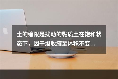 土的缩限是扰动的黏质土在饱和状态下，因干燥收缩至体积不变时的