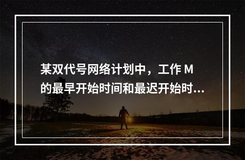 某双代号网络计划中，工作 M 的最早开始时间和最迟开始时间分