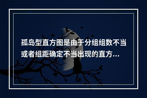 孤岛型直方图是由于分组组数不当或者组距确定不当出现的直方图。