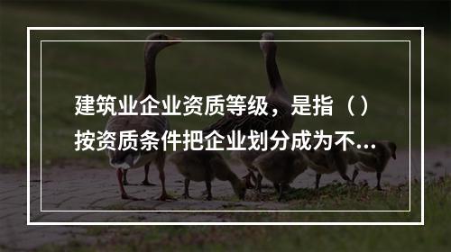 建筑业企业资质等级，是指（ ）按资质条件把企业划分成为不同等