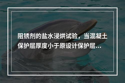 阻锈剂的盐水浸烘试验，当混凝土保护层厚度小于原设计保护层厚度