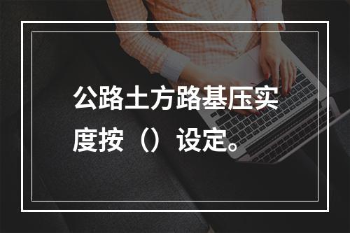 公路土方路基压实度按（）设定。