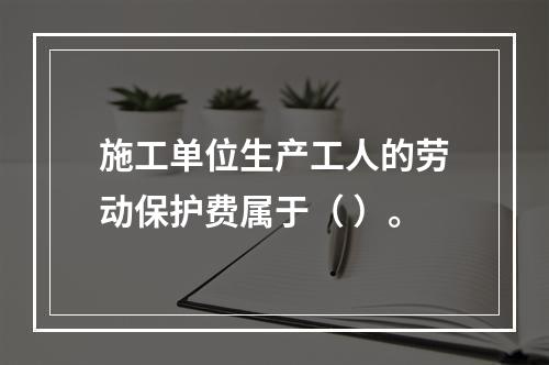 施工单位生产工人的劳动保护费属于（ ）。